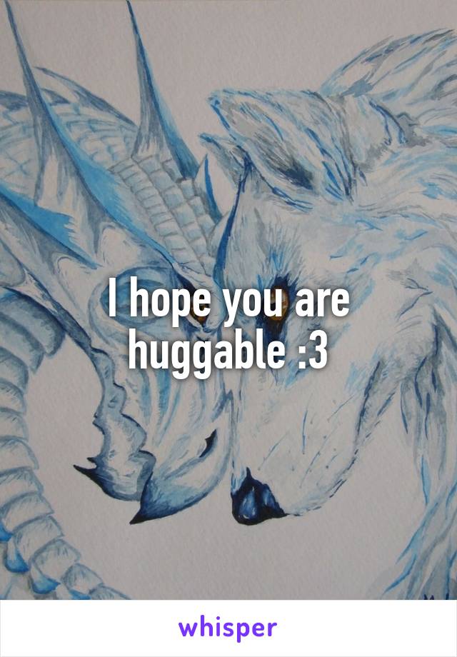 I hope you are huggable :3