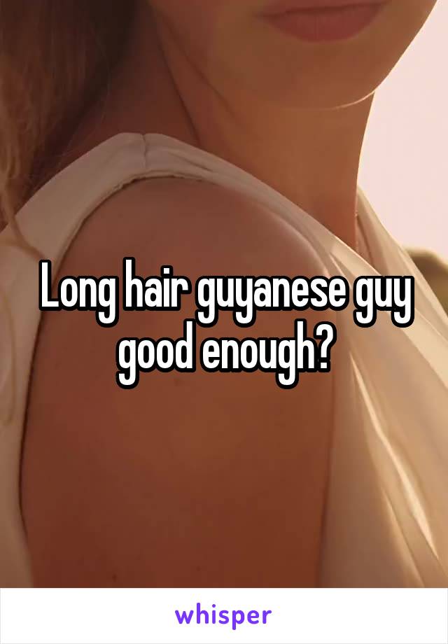 Long hair guyanese guy good enough?