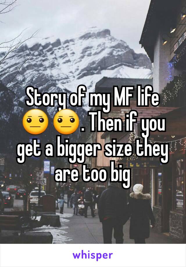 Story of my MF life 😐😐. Then if you get a bigger size they are too big