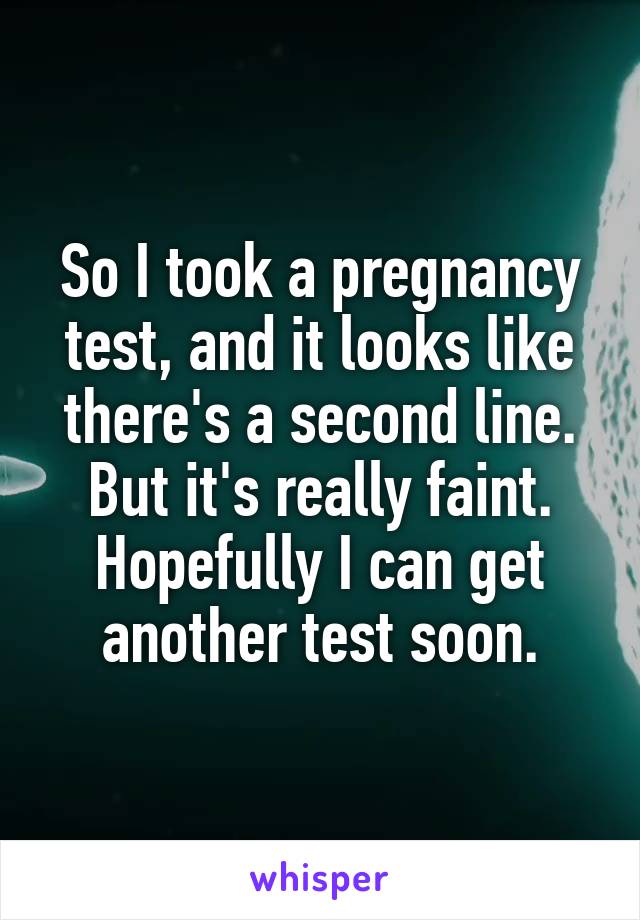 So I took a pregnancy test, and it looks like there's a second line. But it's really faint. Hopefully I can get another test soon.