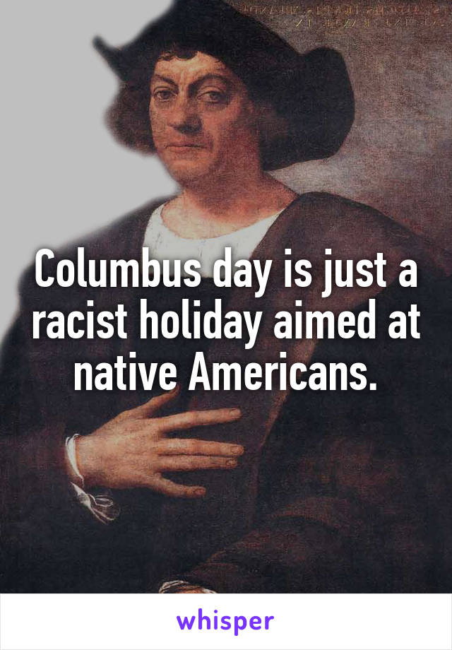 Columbus day is just a racist holiday aimed at native Americans.