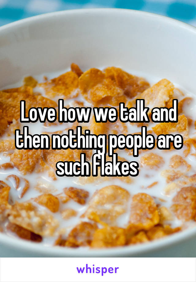 Love how we talk and then nothing people are such flakes 