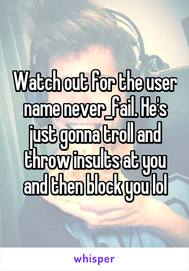 Watch out for the user name never_fail. He's just gonna troll and throw insults at you and then block you lol