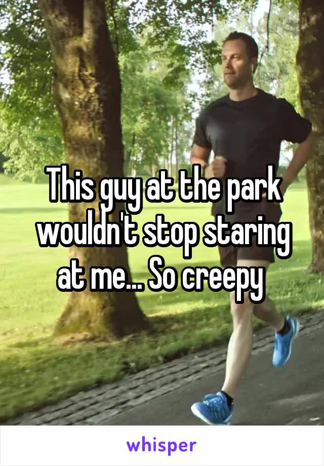 This guy at the park wouldn't stop staring at me... So creepy 