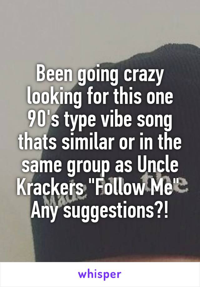 Been going crazy looking for this one 90's type vibe song thats similar or in the same group as Uncle Krackers "Follow Me" 
Any suggestions?!