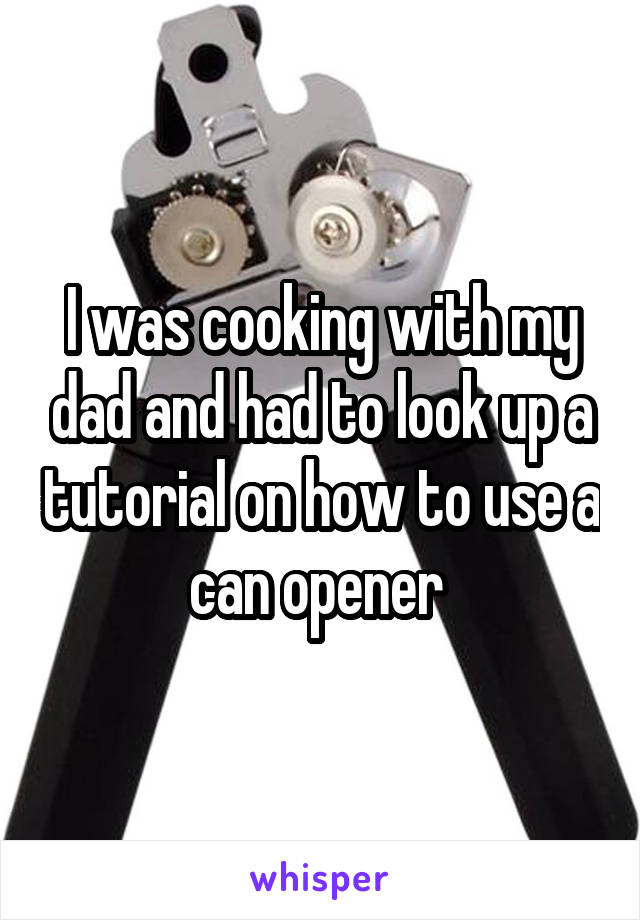 I was cooking with my dad and had to look up a tutorial on how to use a can opener 