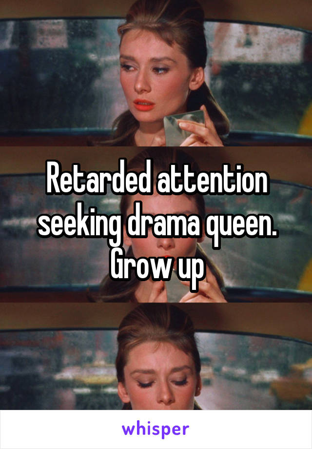 Retarded attention seeking drama queen. Grow up