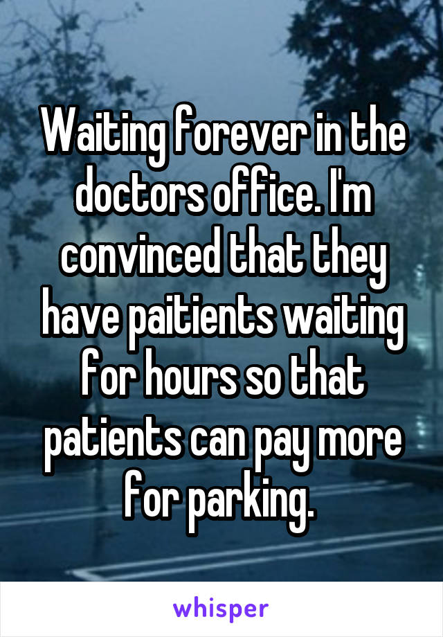 Waiting forever in the doctors office. I'm convinced that they have paitients waiting for hours so that patients can pay more for parking. 