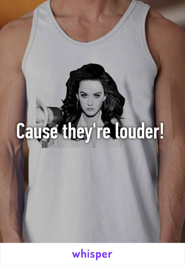 Cause they're louder! 