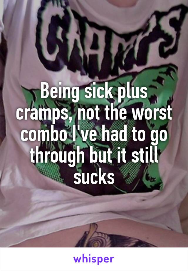 Being sick plus cramps, not the worst combo I've had to go through but it still sucks