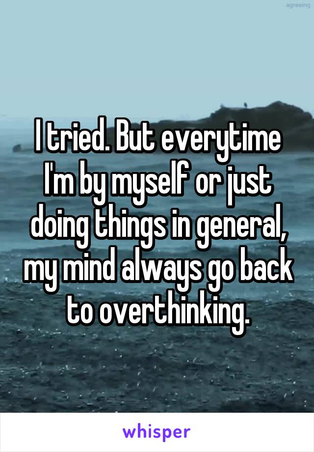 I tried. But everytime I'm by myself or just doing things in general, my mind always go back to overthinking.