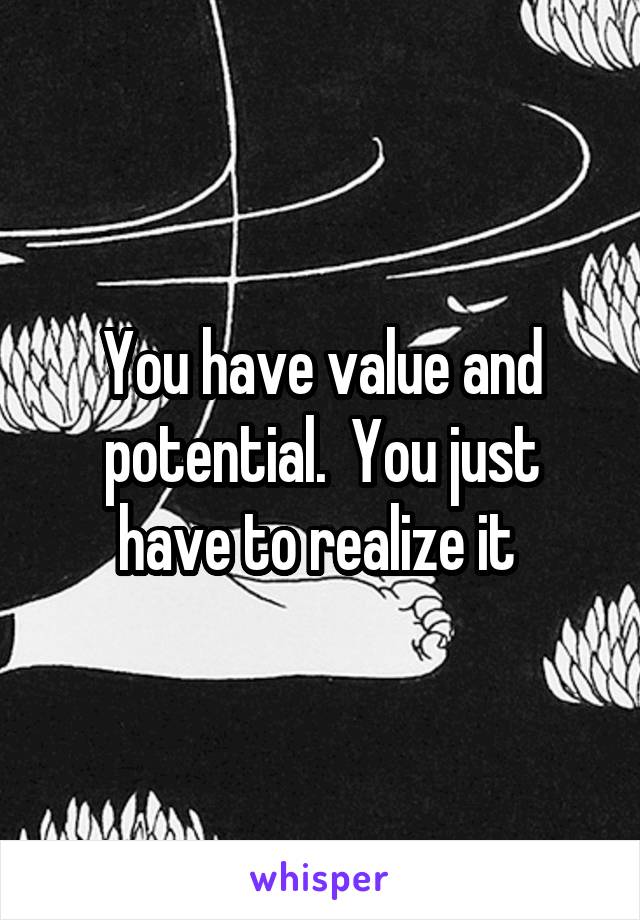 You have value and potential.  You just have to realize it 