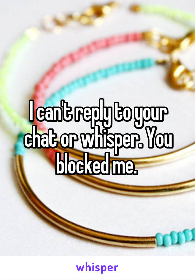 I can't reply to your chat or whisper. You blocked me. 