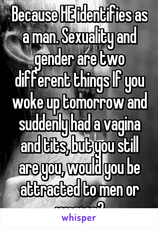 Because HE identifies as a man. Sexuality and gender are two different things If you woke up tomorrow and suddenly had a vagina and tits, but you still are you, would you be attracted to men or women?