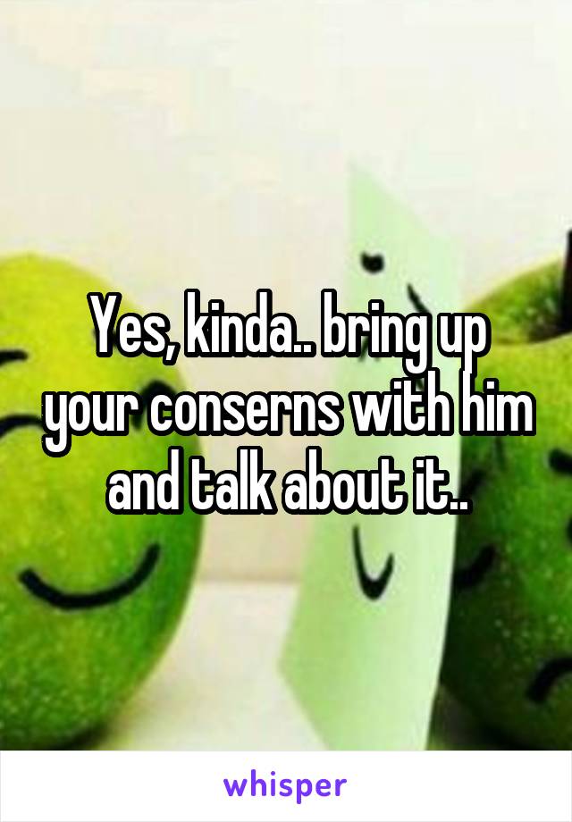 Yes, kinda.. bring up your conserns with him and talk about it..