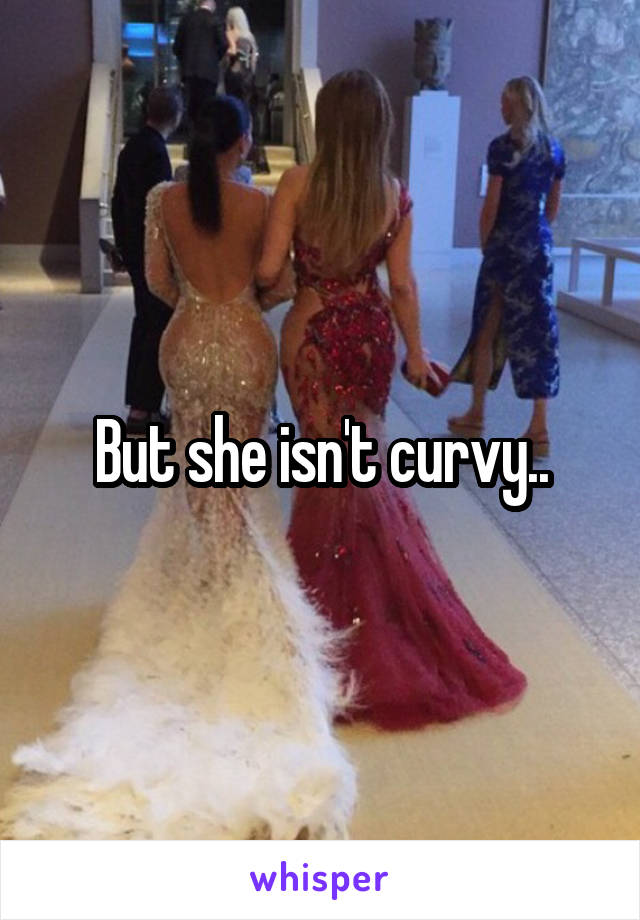 But she isn't curvy..