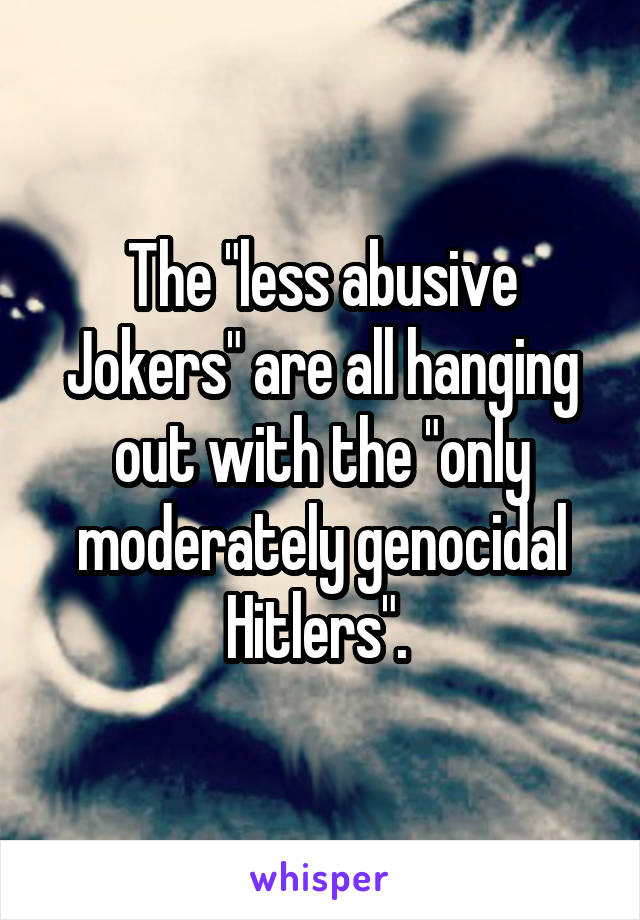 The "less abusive Jokers" are all hanging out with the "only moderately genocidal Hitlers". 