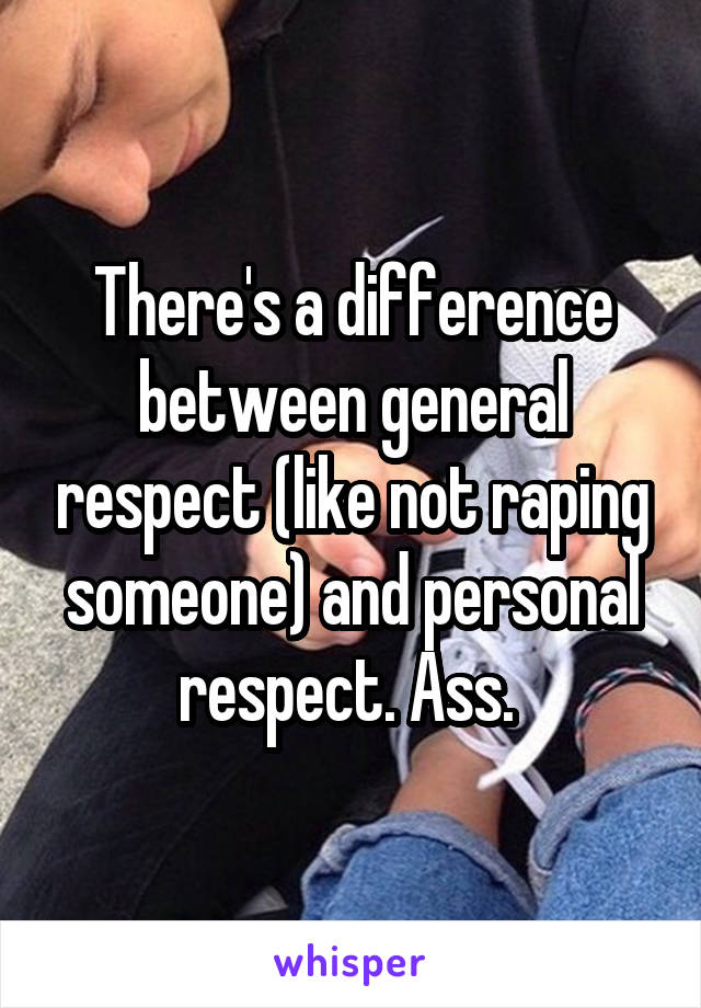 There's a difference between general respect (like not raping someone) and personal respect. Ass. 