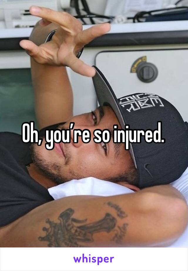 Oh, you’re so injured. 