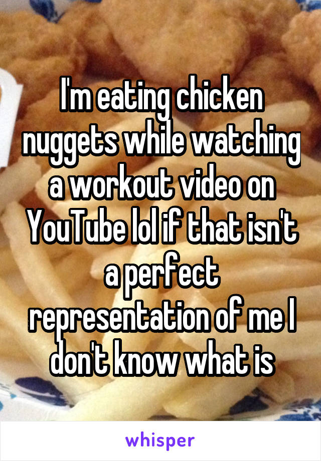 I'm eating chicken nuggets while watching a workout video on YouTube lol if that isn't a perfect representation of me I don't know what is
