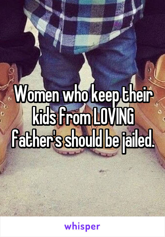 Women who keep their kids from LOVING father's should be jailed.
