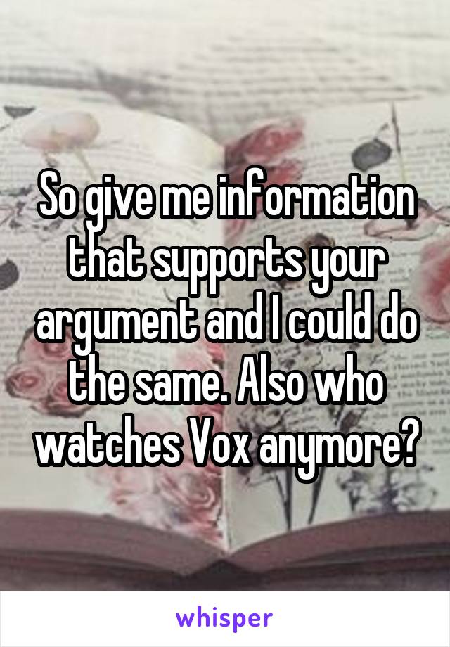 So give me information that supports your argument and I could do the same. Also who watches Vox anymore?