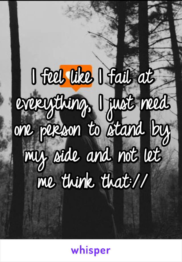 I feel like I fail at everything, I just need one person to stand by my side and not let me think that://