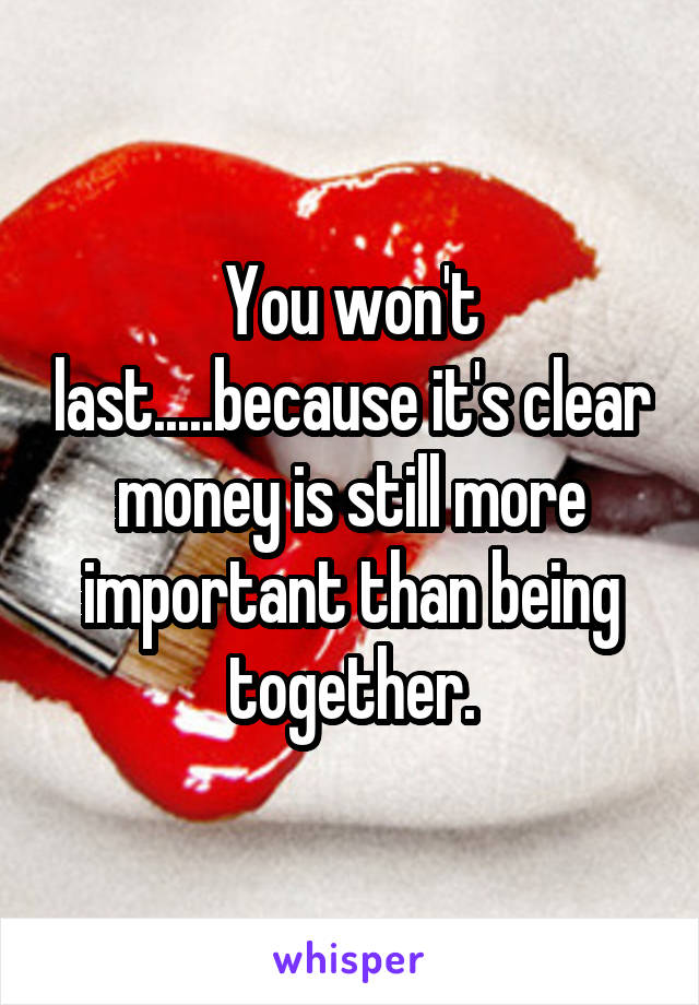 You won't last.....because it's clear money is still more important than being together.