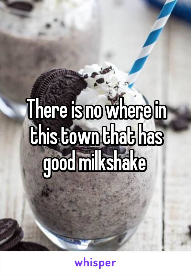 There is no where in this town that has good milkshake 
