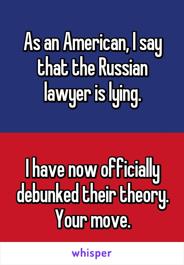 As an American, I say that the Russian lawyer is lying.


I have now officially debunked their theory. Your move.