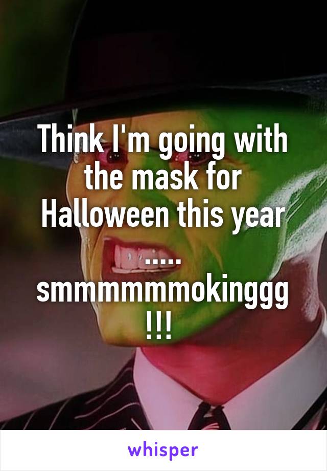 Think I'm going with the mask for Halloween this year ..... smmmmmmokinggg !!! 