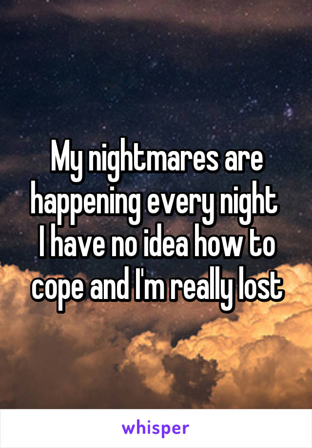 My nightmares are happening every night 
I have no idea how to cope and I'm really lost