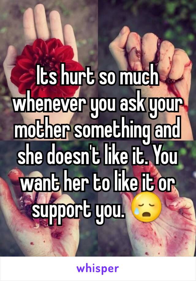 Its hurt so much whenever you ask your mother something and she doesn't like it. You want her to like it or support you. ðŸ˜¥