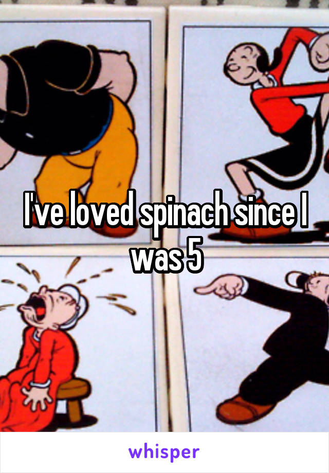 I've loved spinach since I was 5