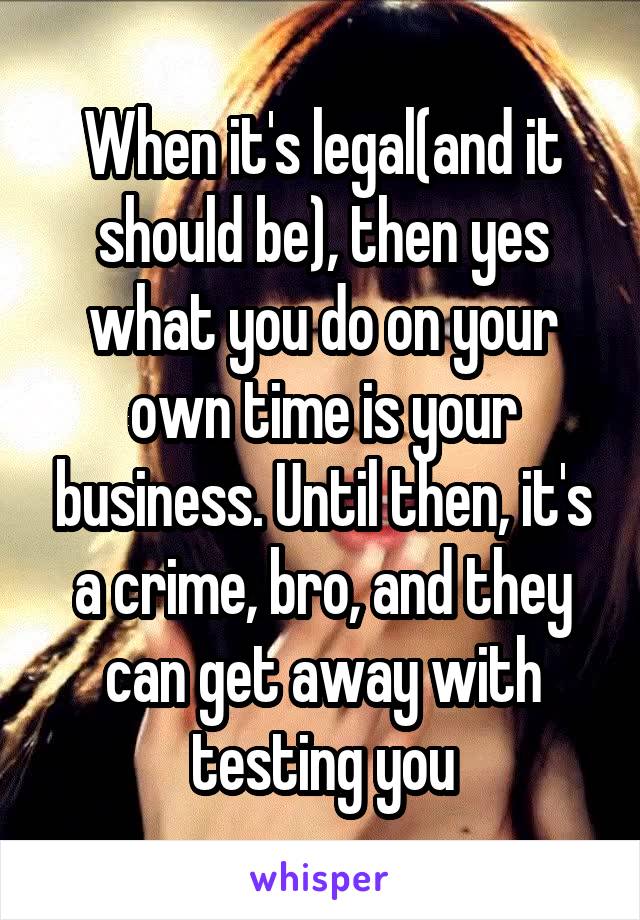 When it's legal(and it should be), then yes what you do on your own time is your business. Until then, it's a crime, bro, and they can get away with testing you