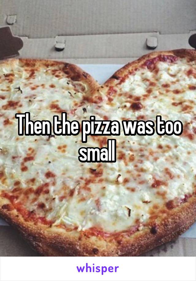 Then the pizza was too small 