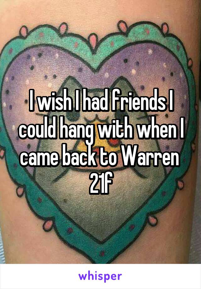 I wish I had friends I could hang with when I came back to Warren 
21f
