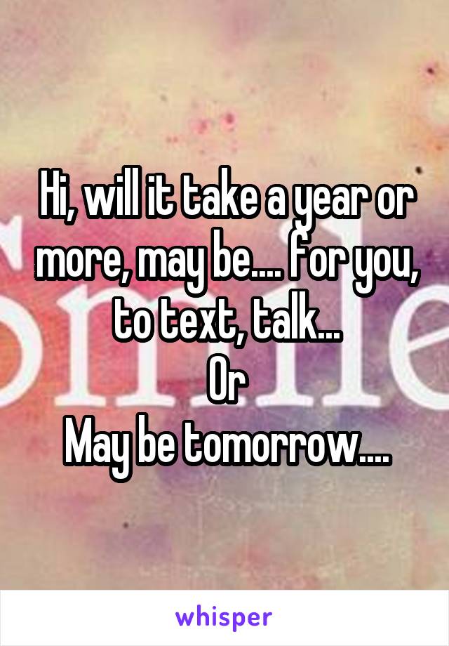 Hi, will it take a year or more, may be.... for you, to text, talk...
Or
May be tomorrow....