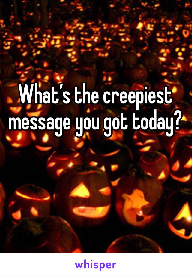 What’s the creepiest message you got today?