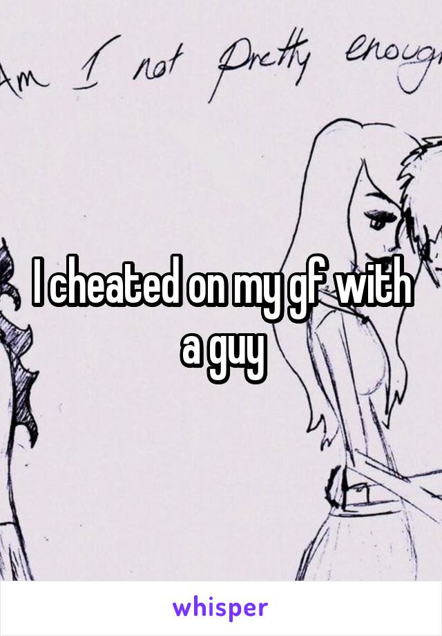 I cheated on my gf with a guy