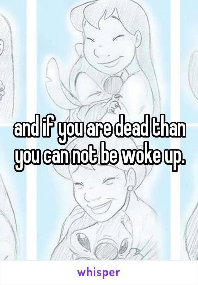 and if you are dead than you can not be woke up.