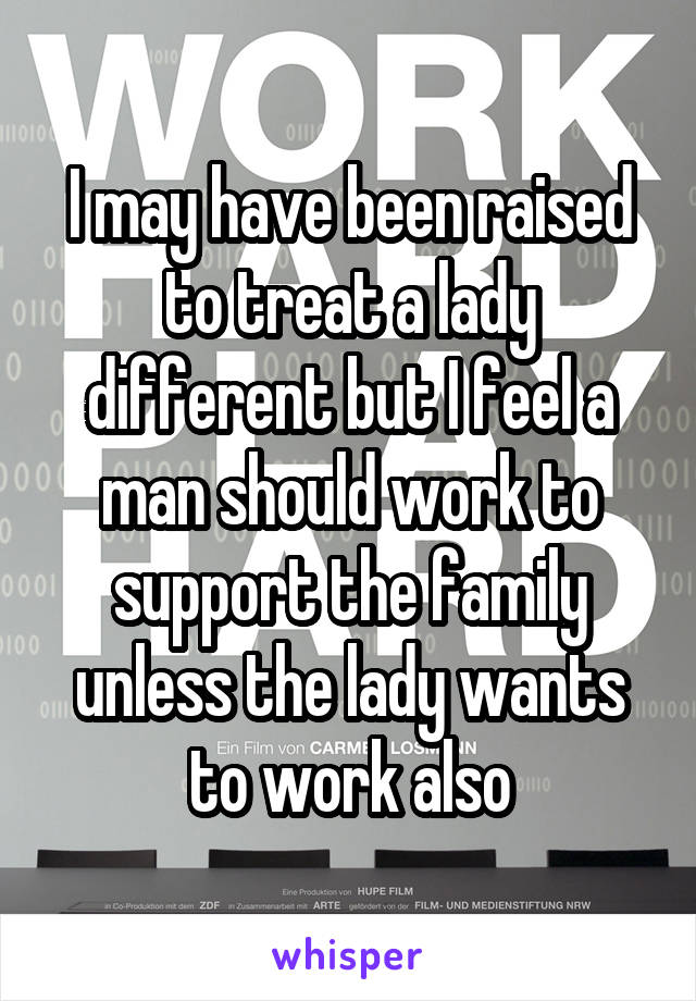 I may have been raised to treat a lady different but I feel a man should work to support the family unless the lady wants to work also