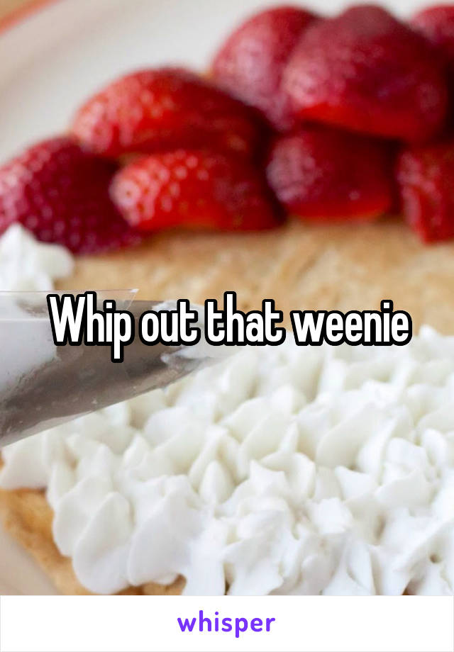Whip out that weenie