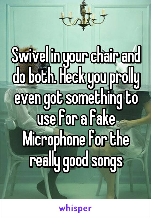 Swivel in your chair and do both. Heck you prolly even got something to use for a fake Microphone for the really good songs