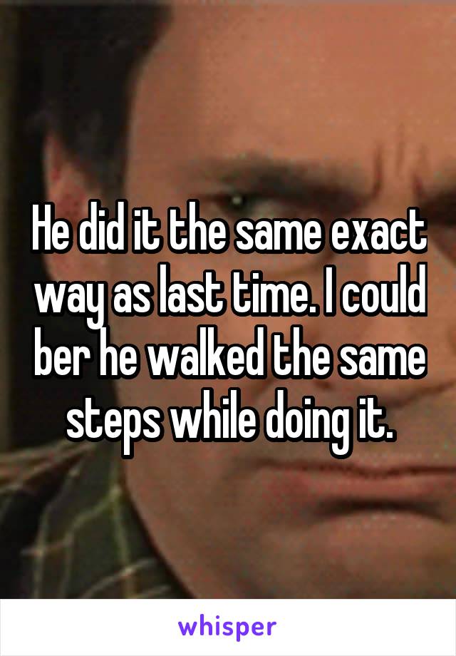 He did it the same exact way as last time. I could ber he walked the same steps while doing it.