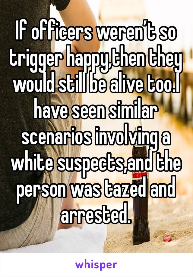 If officers weren’t so trigger happy,then they would still be alive too.I have seen similar scenarios involving a white suspects,and the person was tazed and arrested.
