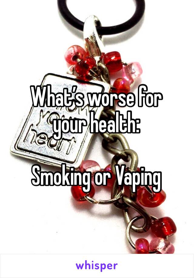 What’s worse for your health:

Smoking or Vaping
