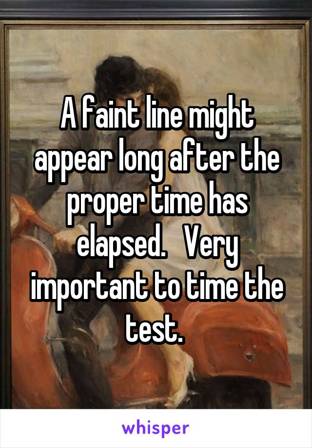 A faint line might appear long after the proper time has elapsed.   Very important to time the test. 
