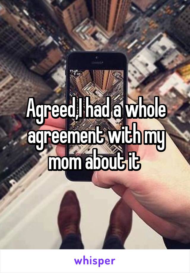 Agreed,I had a whole agreement with my mom about it 