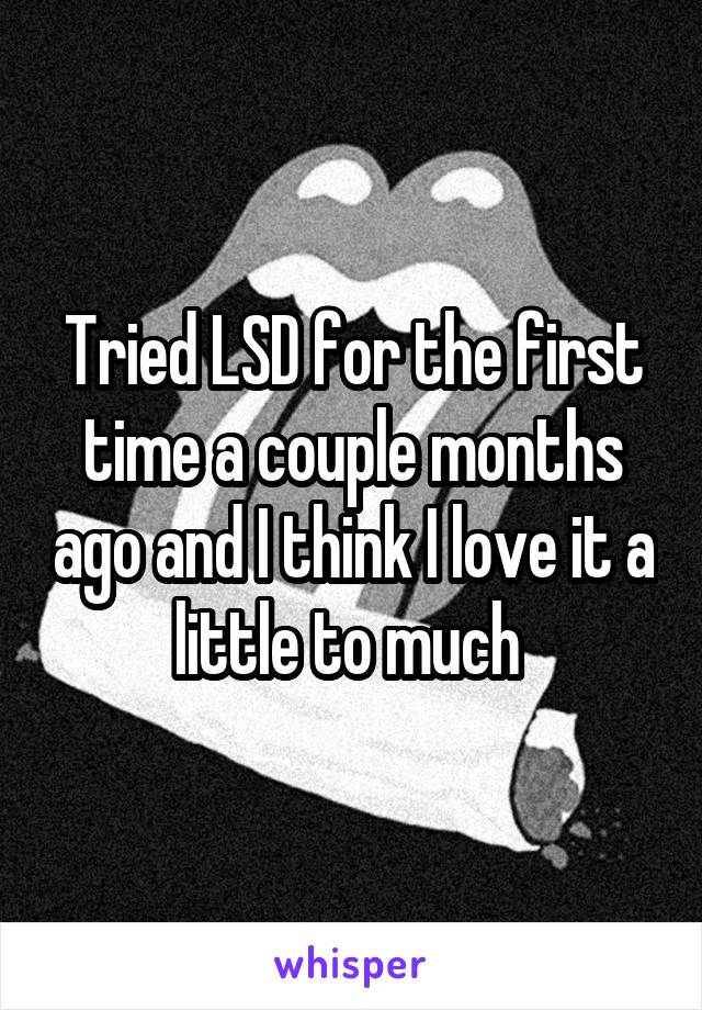 Tried LSD for the first time a couple months ago and I think I love it a little to much 